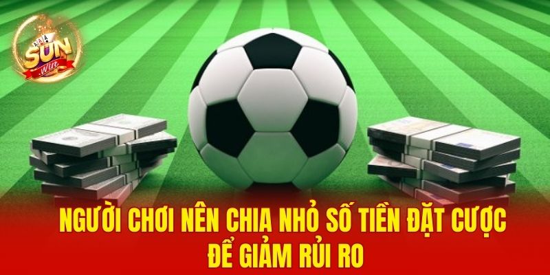 Cược Bóng Đá - Chiến Thuật Dự Đoán Tỷ Số Chuẩn Và An Toàn 4 Người chơi nên chia nhỏ số tiền đặt cược để giảm rủi ro